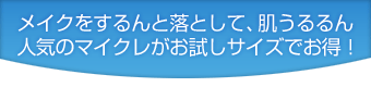 メイクをするんと落として、肌うるるん 人気のマイクレがお試しサイズでお得!