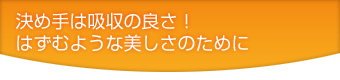 決め手は吸収の良さ!はずむような美しさのために