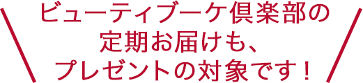 \ビューティブーケ倶楽部の定期お届けも、プレゼントの対象です!/
