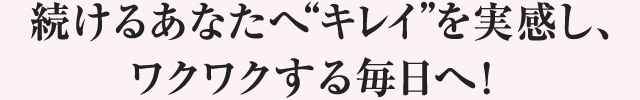 続けるあなたへ “キレイ”を実感し、ワクワクする毎日へ!