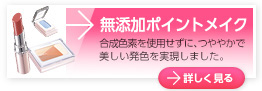 無添加ポイントメイク 合成色素を使用せずに、つややかで美しい発色を実現しました。 詳しく見る