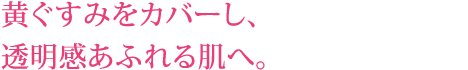 黄ぐすみをカバーし、透明感あふれる肌へ。