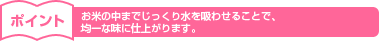 お米の中までじっくり水を吸わせることで、均一な味に仕上がります。