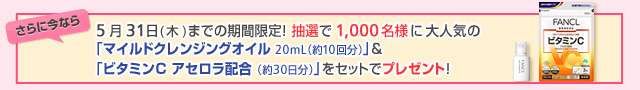 さらに今なら 5月31日(木)までの期間限定! 抽選で1,000名様に大人気の「マイルドクレンジングオイル 20mL(約10日分)」&「ビタミンC アセロラ配合 (約30日分)」をセットでプレゼント!