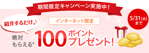 期間限定キャンペーン実施中!5/31(水)まで 紹介するだけ 絶対もらえる100ポイントプレゼント! インターネット限定
