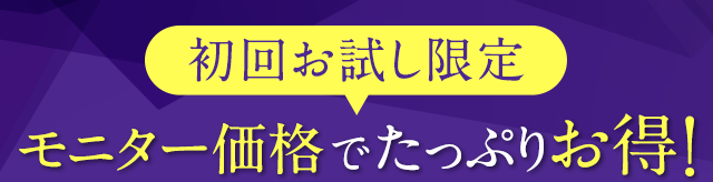 初回お試し限定 モニター価格でたっぷりお得！