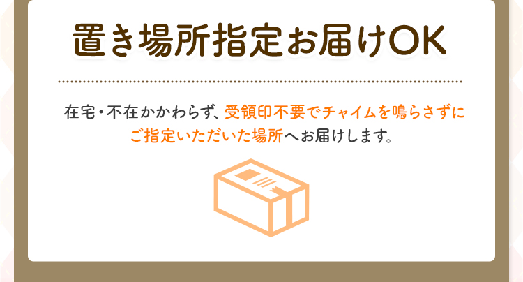 置き場所指定お届けOK 在宅・不在かかわらず、受領印不要でチャイムを鳴らさずにご指定いただいた場所へお届けします。