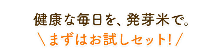 健康な毎日を、 発芽米で。 ＼まずはお試しセット!／