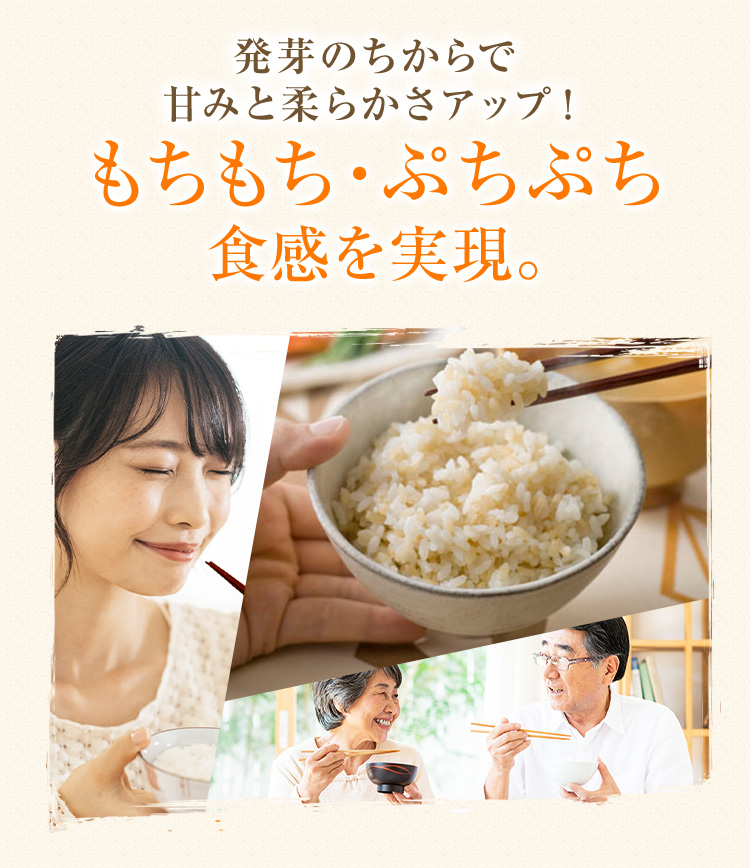 発芽のちからで 甘みと柔らかさアップ! もちもち・ぷちぷち 食感を実現。