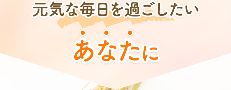 元気な毎日を過ごしたい あなたに