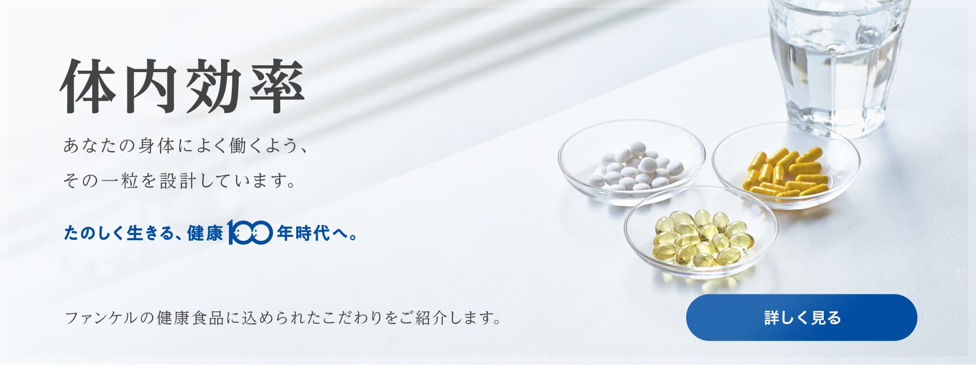 体内効率 あなたの身体によく働くよう、その一粒を設計しています。 たのしく生きる、健康100年時代へ。 ファンケルの健康食品に込められたこだわりをご紹介します。