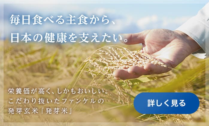 ファンケルは「発芽米」で、生涯にわたる健康づくりを応援します 栄養価とおいしさを兼ね備え、簡単に炊ける理想のお米、発芽米のこだわりを紹介します。