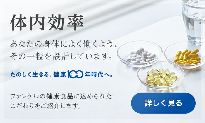 体内効率 あなたの身体によく働くよう、その一粒を設計しています。 たのしく生きる、健康100年時代へ。 ファンケルの健康食品に込められたこだわりをご紹介します。