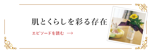 肌とくらしを彩る存在 エピソードを読む