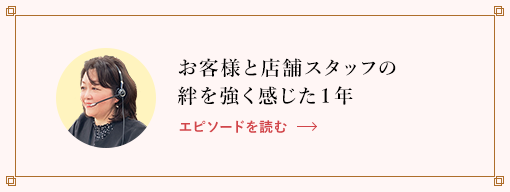 お客様と店舗スタッフの絆を強く感じた１年 エピソードを読む