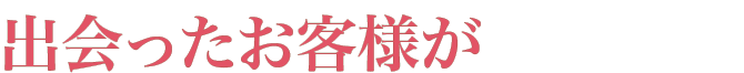 出会ったお客様が