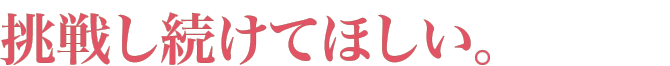 挑戦し続けてほしい。