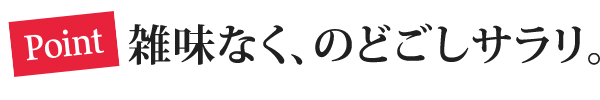 Point 雑味もなく、のどごしサラリ。