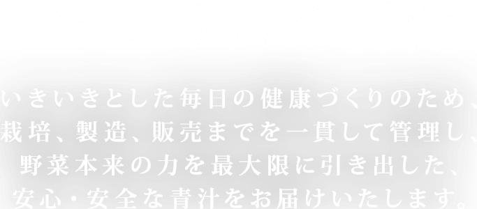 ファンケルの青汁 いきいきとした毎日の健康づくりのため、栽培、製造、販売までを一貫して管理し、野菜本来の力を最大限に引き出した、安心・安全な青汁をお届けいたします。