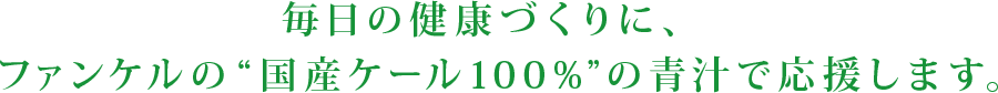 毎日の健康づくりに、ファンケルの“国産ケール100%“ の青汁で応援します。