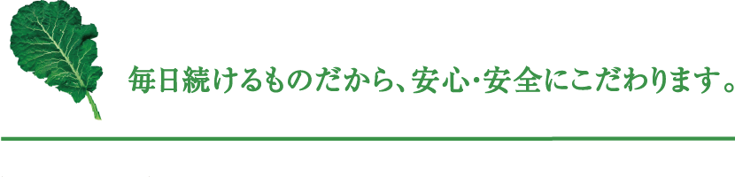 毎日続けるものだから、安心・安全にこだわります。