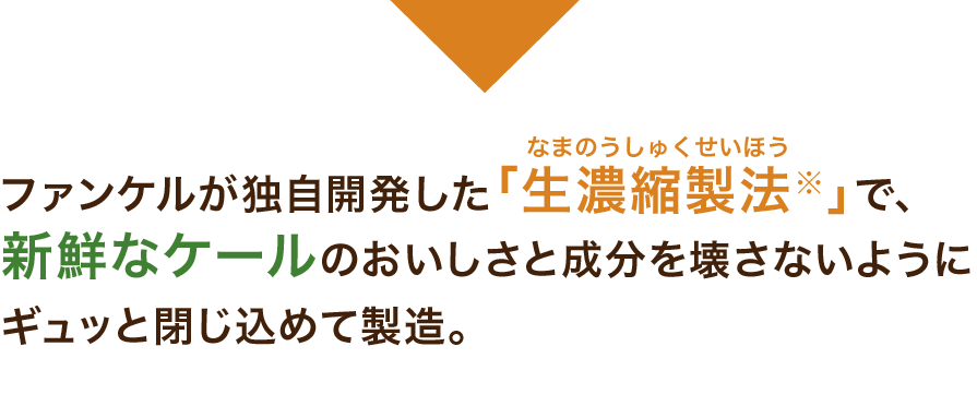 ファンケルが独自開発した「生濃縮製法」で、新鮮なケールのおいしさと成分を壊さないようにギュッと閉じ込めて製造。