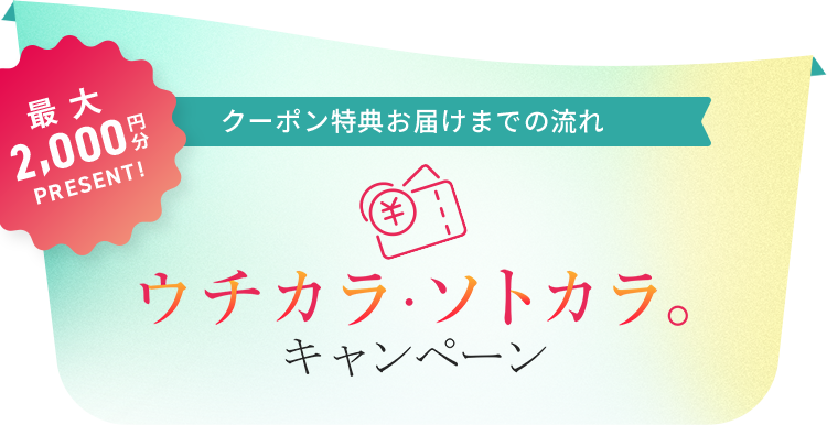 最大2000円分プレゼント！ クーポンお届けまでの流れ ウチカラ・ソトカラキャンペーン
