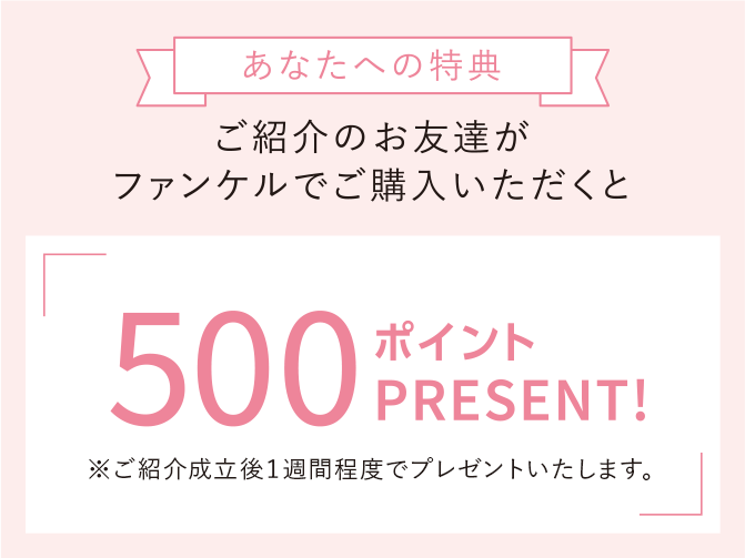 あなたへの特典 ご紹介のお友達がファンケルでご購入いただくと500ポイントPRESENT!※ご紹介成立後1週間程度でプレゼントいたします。
