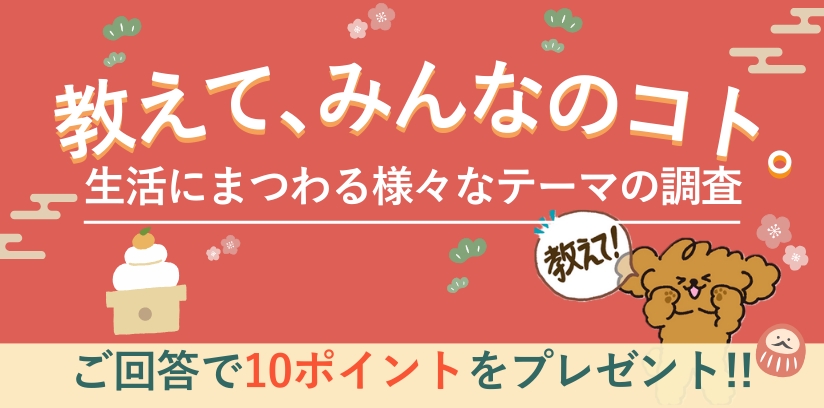 教えて、みんなのコト。生活にまつわる様々なテーマの調査 毎月開催 ご回答で10ポイントプレゼント!