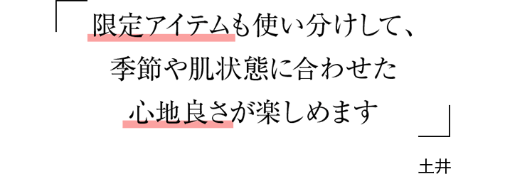 限定アイテムも使い分けして、季節や肌状態に合わせた心地良さが楽しめます