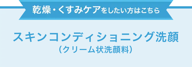 乾燥・くすみケアをしたい方はこちら　スキンコンディショニング洗顔（クリーム状洗顔料）