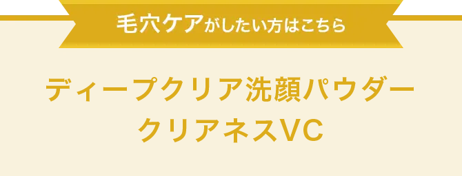 毛穴ケアがしたい方はこちら　ディープクリア洗顔パウダー クリアネスVC