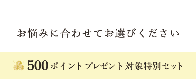 お悩みに合わせてお選びください 500ポイントプレゼント 対象特別セット