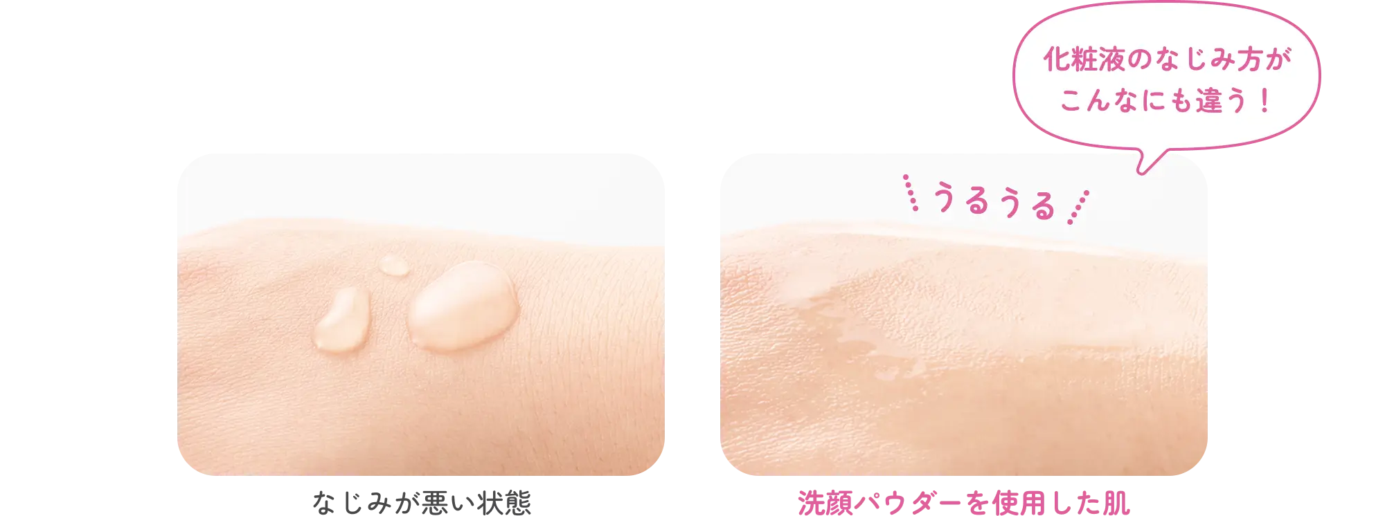 なじみが悪い状態と洗顔パウダーを使用した肌の比較画像 化粧液のなじみ方がこんなにもちがう！ うるうる