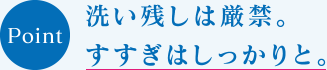 POINT　洗い残しは厳禁。すすぎはしっかりと。