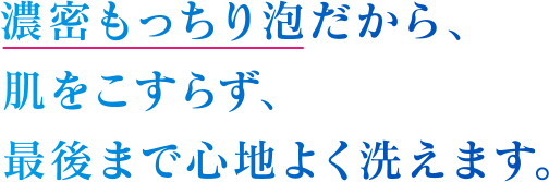 3.濃密もっちり泡だから、肌をこすらず、最後まで心地よく洗えます。