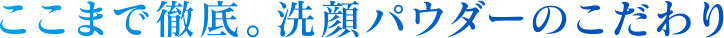 ここまで徹底。洗顔パウダーのこだわり