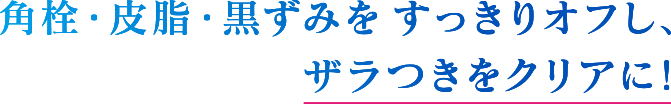 角栓・皮脂・黒ずみをすっきりオフし、ザラつきをクリアに！