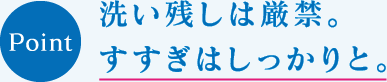 洗い残しは厳禁。すすぎはしっかりと。