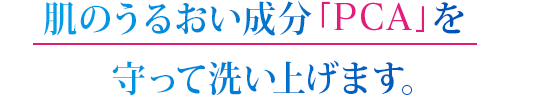 肌のうるおい成分「PCA」を守って洗い上げます。