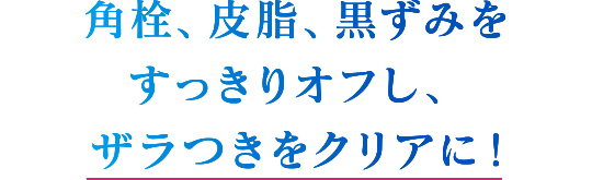 角栓、皮脂、黒ずみをすっきりオフし、ザラつきをクリアに！