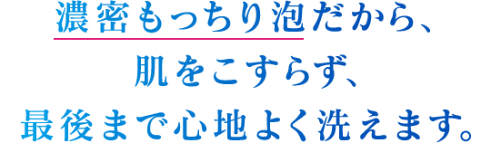 弾力が持続。ヘタらない濃密もっちり泡。