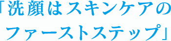 「洗顔はスキンケアのファーストステップ」