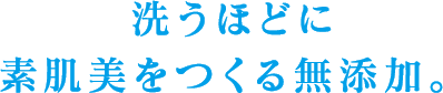 洗うほどに素肌美をつくる無添加。