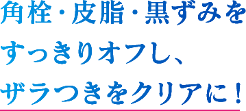 角栓・皮脂・黒ずみをすっきりオフし、ザラつきをクリアに！