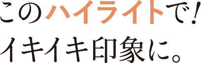 このハイライトでイキイキ印象に。