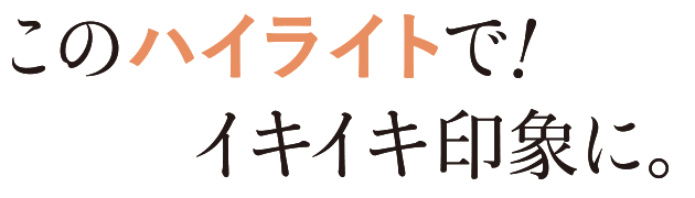 このハイライトでイキイキ印象に。