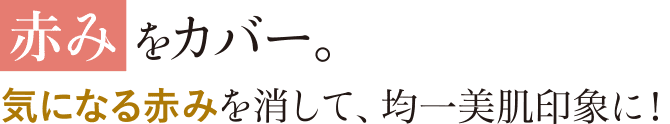 赤みをカバー。気になる赤みを消して、均一美肌印象に！