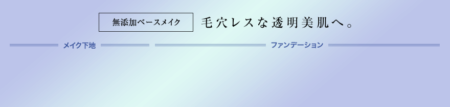 無添加ベースメイク 毛穴レスな透明美肌へ。