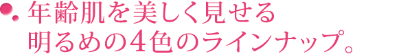 年齢肌を美しく見せる明るめの4色のラインナップ。